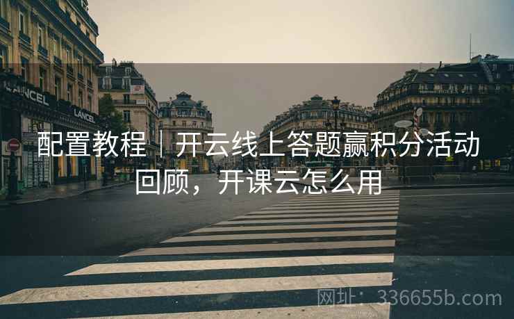 配置教程｜开云线上答题赢积分活动回顾，开课云怎么用