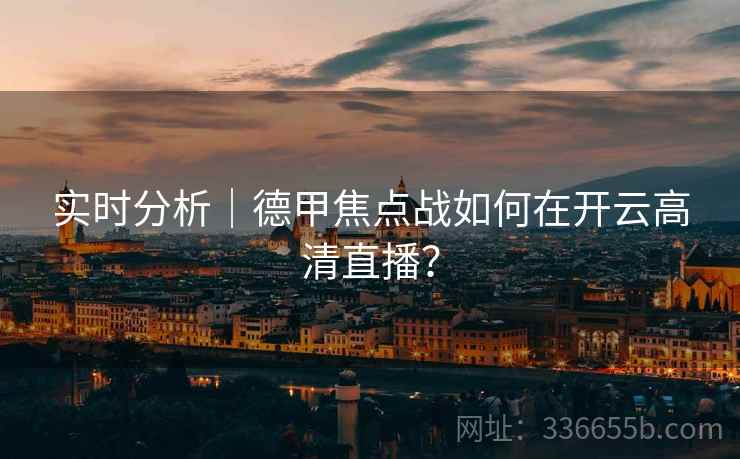 实时分析｜德甲焦点战如何在开云高清直播？