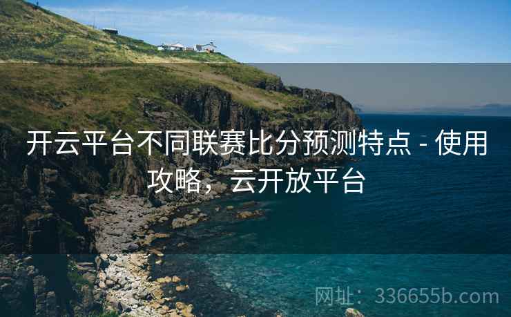 开云平台不同联赛比分预测特点 - 使用攻略，云开放平台