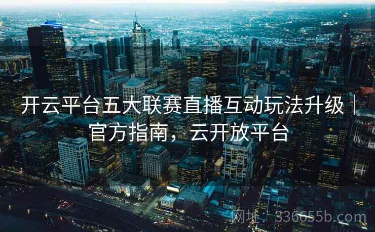 开云平台五大联赛直播互动玩法升级｜官方指南，云开放平台