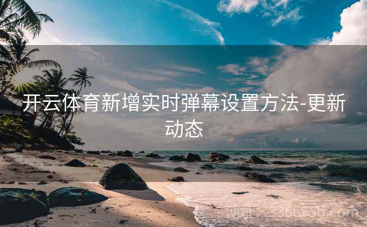 开云体育新增实时弹幕设置方法-更新动态