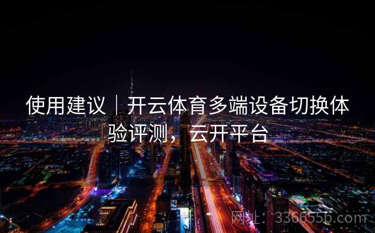 使用建议｜开云体育多端设备切换体验评测，云开平台