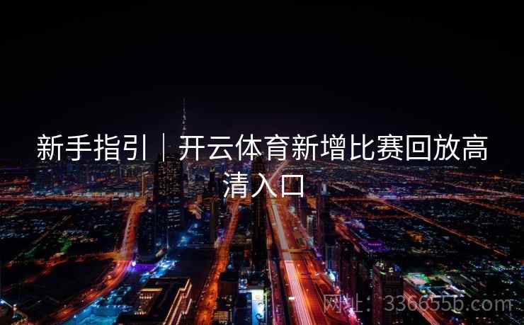 新手指引｜开云体育新增比赛回放高清入口