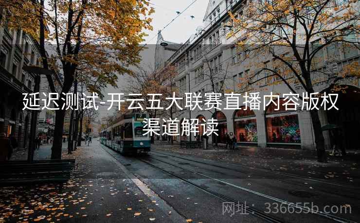 延迟测试-开云五大联赛直播内容版权渠道解读