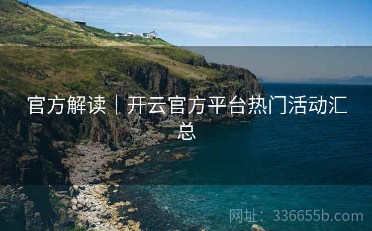 官方解读｜开云官方平台热门活动汇总