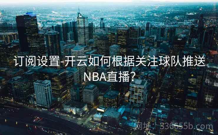 订阅设置-开云如何根据关注球队推送NBA直播？
