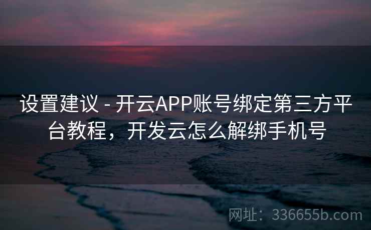 设置建议 - 开云APP账号绑定第三方平台教程，开发云怎么解绑手机号