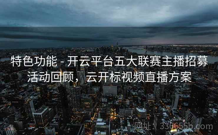 特色功能 - 开云平台五大联赛主播招募活动回顾，云开标视频直播方案