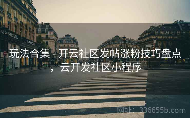 玩法合集 - 开云社区发帖涨粉技巧盘点，云开发社区小程序