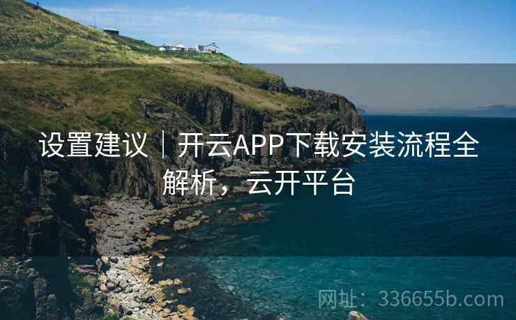设置建议｜开云APP下载安装流程全解析，云开平台