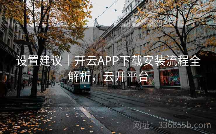 设置建议｜开云APP下载安装流程全解析，云开平台