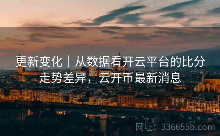 更新变化｜从数据看开云平台的比分走势差异，云开币最新消息