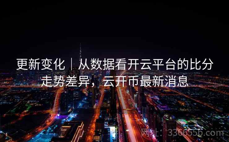 更新变化｜从数据看开云平台的比分走势差异，云开币最新消息