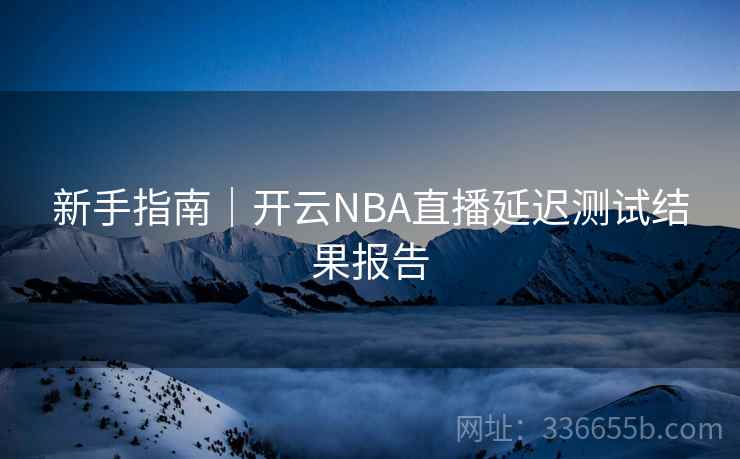 新手指南｜开云NBA直播延迟测试结果报告