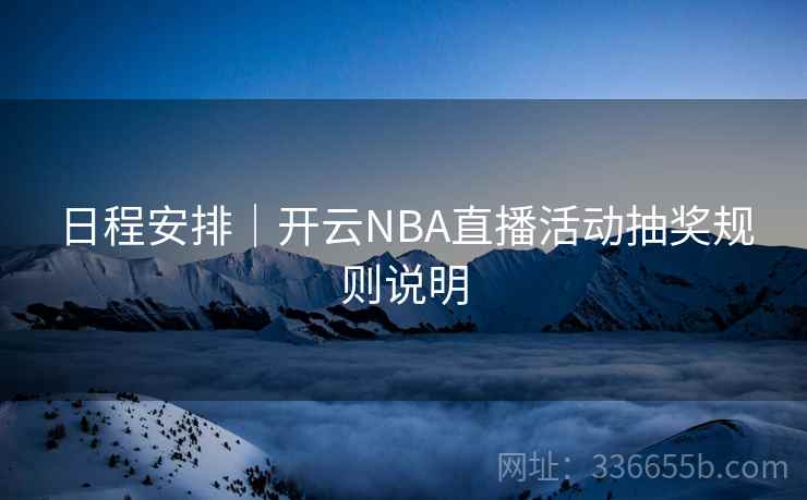 日程安排|开云NBA直播活动抽奖规则说明 日程安排|开云NBA直播活动抽奖规则说明