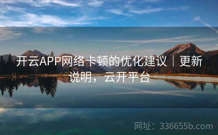 开云APP网络卡顿的优化建议|更新说明,云开平台 开云APP网络卡顿的优化建议|更新说明,云开平台