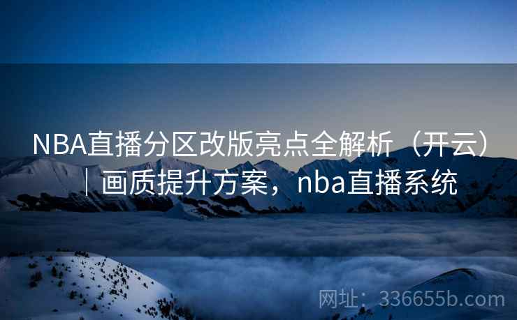 NBA直播分区改版亮点全解析(开云)|画质提升方案,nba直播系统 NBA直播分区改版亮点全解析(开云)|画质提升方案,nba直播系统
