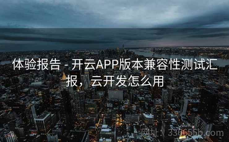 体验报告 - 开云APP版本兼容性测试汇报,云开发怎么用 体验报告 - 开云APP版本兼容性测试汇报,云开发怎么用