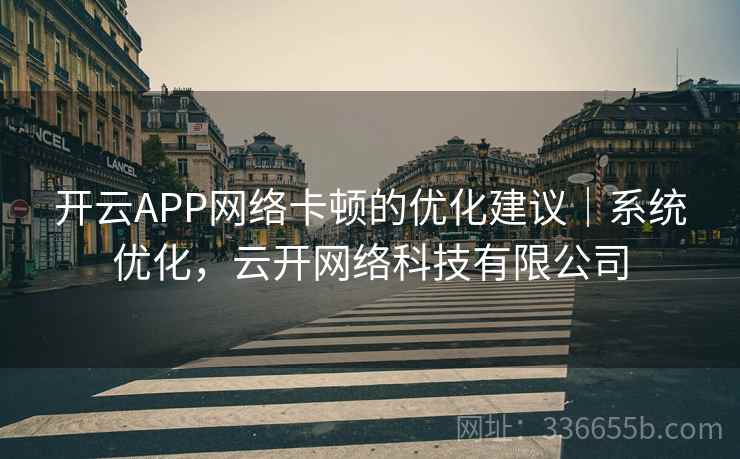 开云APP网络卡顿的优化建议|系统优化,云开网络科技有限公司 开云APP网络卡顿的优化建议|系统优化,云开网络科技有限公司
