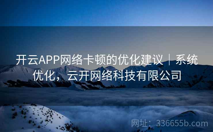 开云APP网络卡顿的优化建议|系统优化,云开网络科技有限公司 开云APP网络卡顿的优化建议|系统优化,云开网络科技有限公司