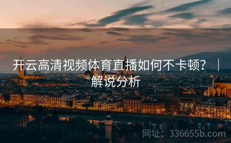 开云高清视频体育直播如何不卡顿?|解说分析 开云高清视频体育直播如何不卡顿?|解说分析