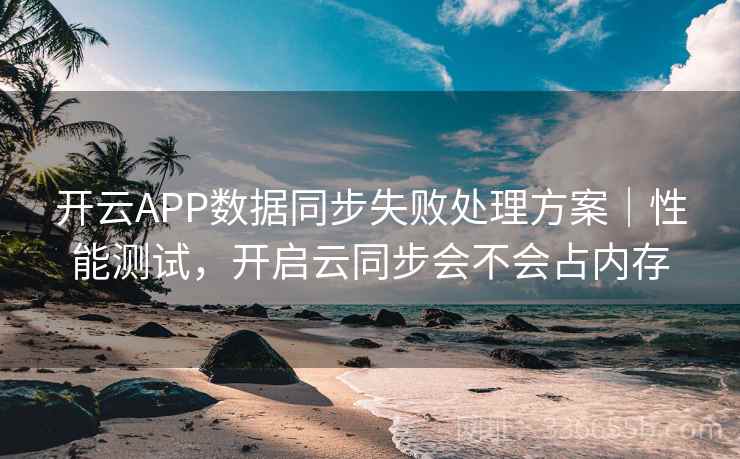 开云APP数据同步失败处理方案｜性能测试，开启云同步会不会占内存