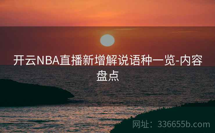 开云NBA直播新增解说语种一览-内容盘点 开云NBA直播新增解说语种一览-内容盘点