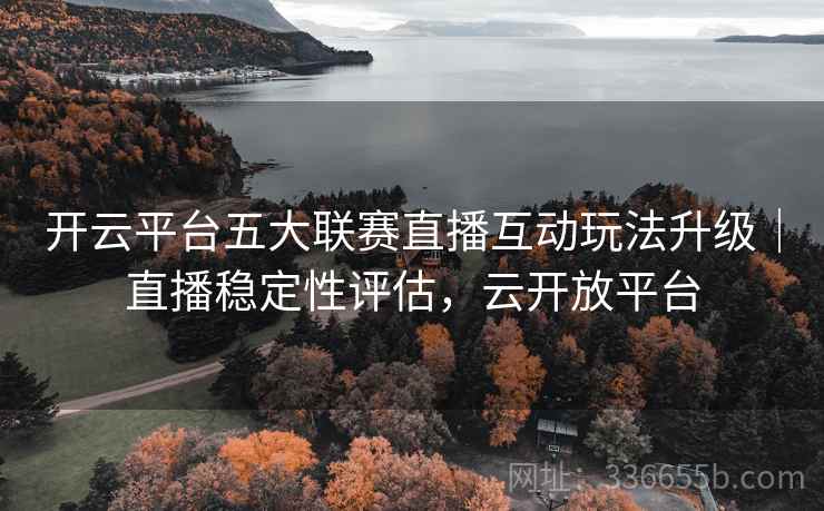 开云平台五大联赛直播互动玩法升级｜直播稳定性评估，云开放平台