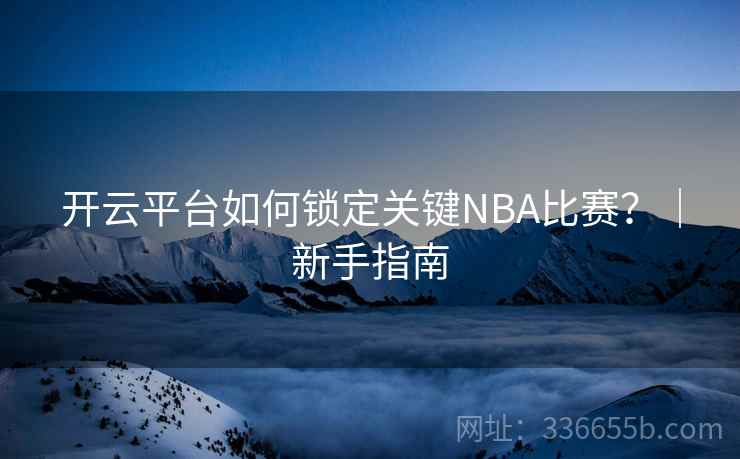 开云平台如何锁定关键NBA比赛？｜新手指南