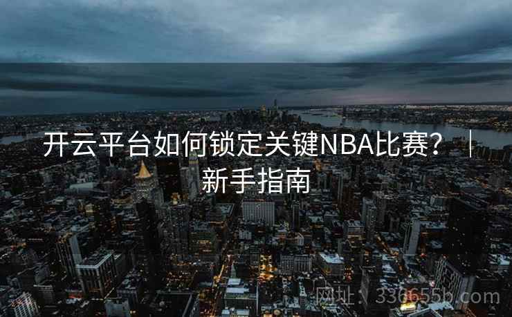 开云平台如何锁定关键NBA比赛?|新手指南 开云平台如何锁定关键NBA比赛?|新手指南
