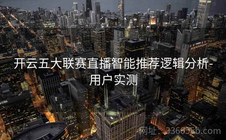 开云五大联赛直播智能推荐逻辑分析-用户实测 开云五大联赛直播智能推荐逻辑分析-用户实测