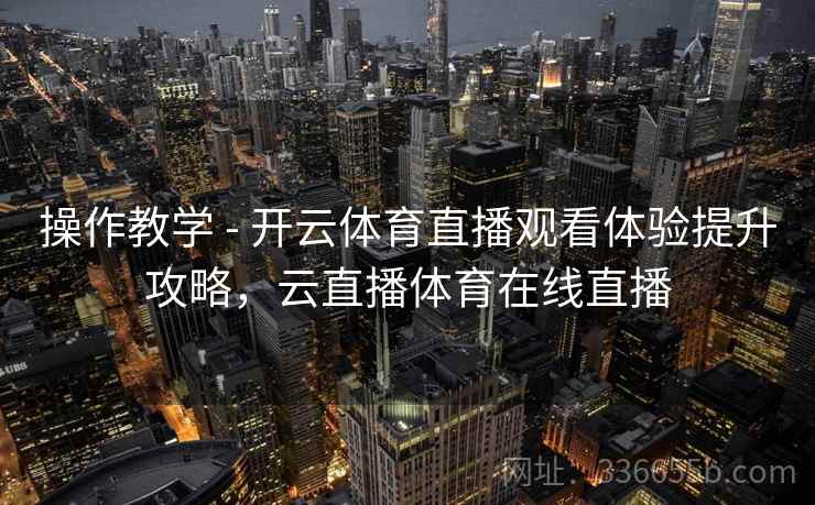 操作教学 - 开云体育直播观看体验提升攻略,云直播体育在线直播 操作教学 - 开云体育直播观看体验提升攻略,云直播体育在线直播