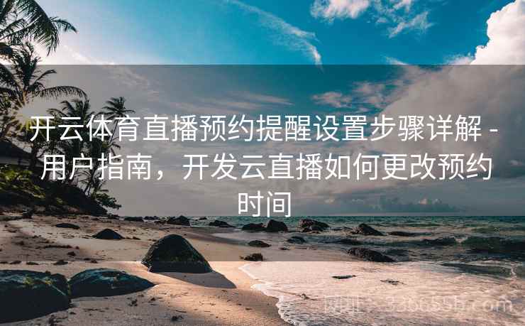 开云体育直播预约提醒设置步骤详解 - 用户指南，开发云直播如何更改预约时间