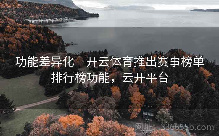 功能差异化|开云体育推出赛事榜单排行榜功能,云开平台 功能差异化|开云体育推出赛事榜单排行榜功能,云开平台