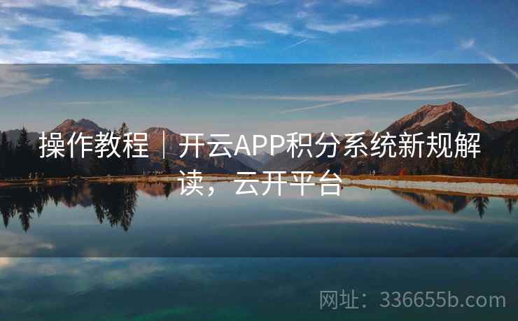 操作教程|开云APP积分系统新规解读,云开平台 操作教程|开云APP积分系统新规解读,云开平台