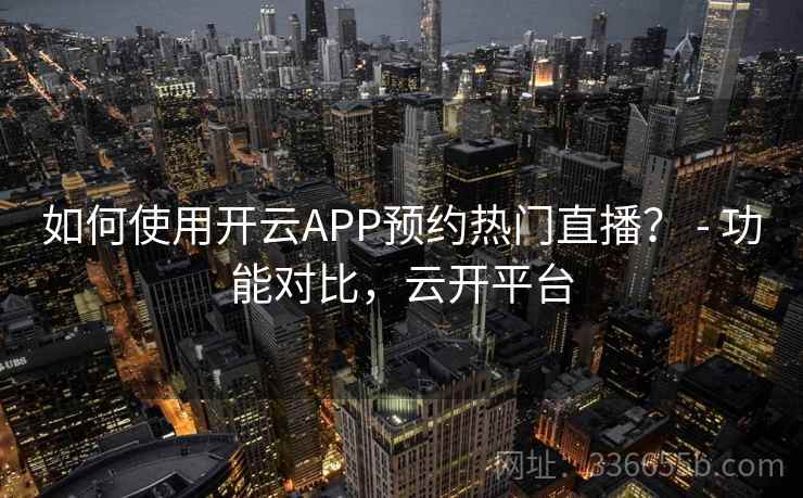 如何使用开云APP预约热门直播? - 功能对比,云开平台 如何使用开云APP预约热门直播? - 功能对比,云开平台
