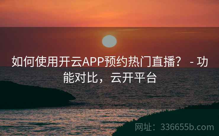 如何使用开云APP预约热门直播？ - 功能对比，云开平台