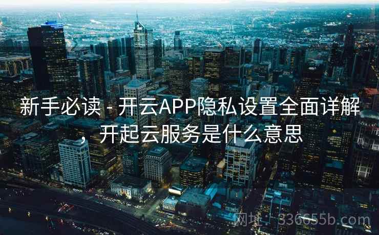 新手必读 - 开云APP隐私设置全面详解,开起云服务是什么意思 新手必读 - 开云APP隐私设置全面详解,开起云服务是什么意思