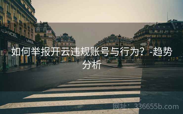 如何举报开云违规账号与行为？-趋势分析