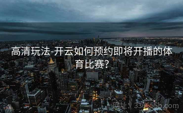 高清玩法-开云如何预约即将开播的体育比赛？