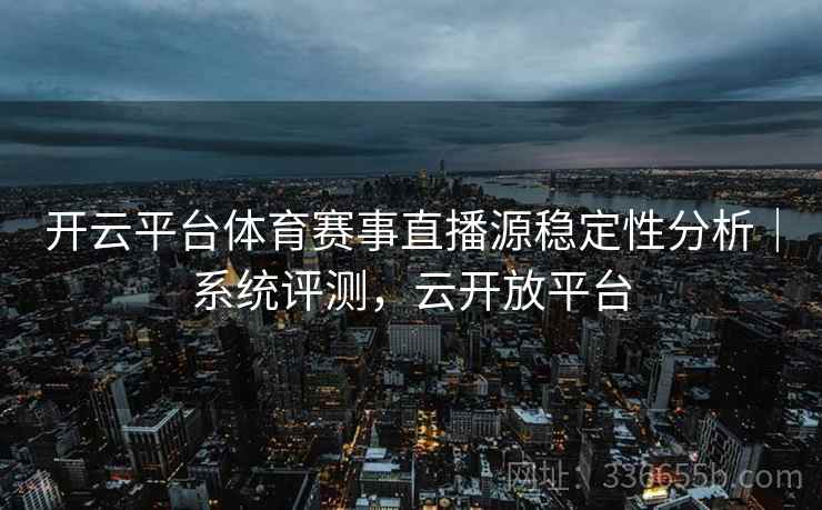 开云平台体育赛事直播源稳定性分析|系统评测,云开放平台 开云平台体育赛事直播源稳定性分析|系统评测,云开放平台