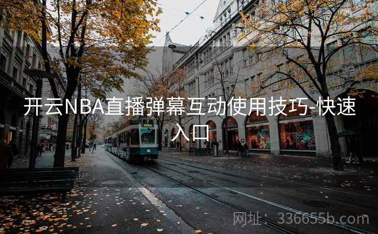 开云NBA直播弹幕互动使用技巧-快速入口 开云NBA直播弹幕互动使用技巧-快速入口