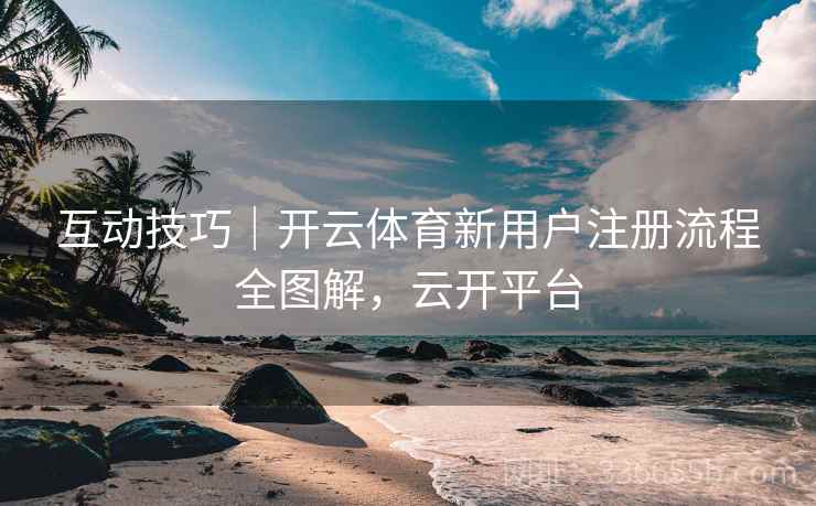 互动技巧|开云体育新用户注册流程全图解,云开平台 互动技巧|开云体育新用户注册流程全图解,云开平台