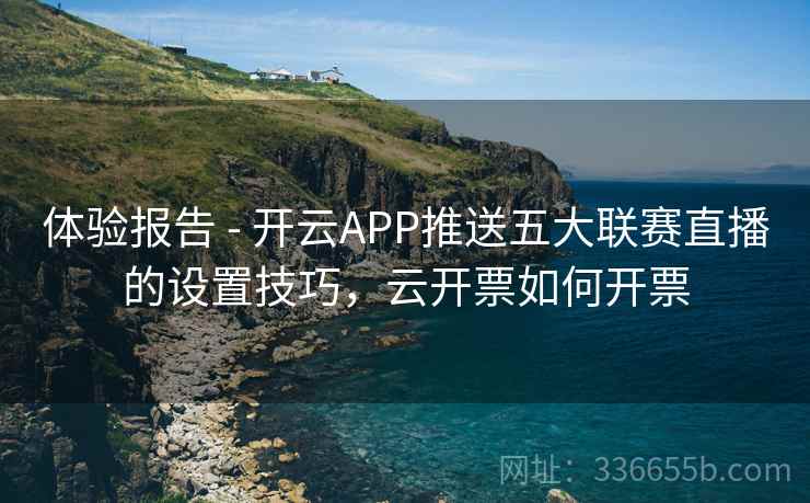 体验报告 - 开云APP推送五大联赛直播的设置技巧,云开票如何开票 体验报告 - 开云APP推送五大联赛直播的设置技巧,云开票如何开票