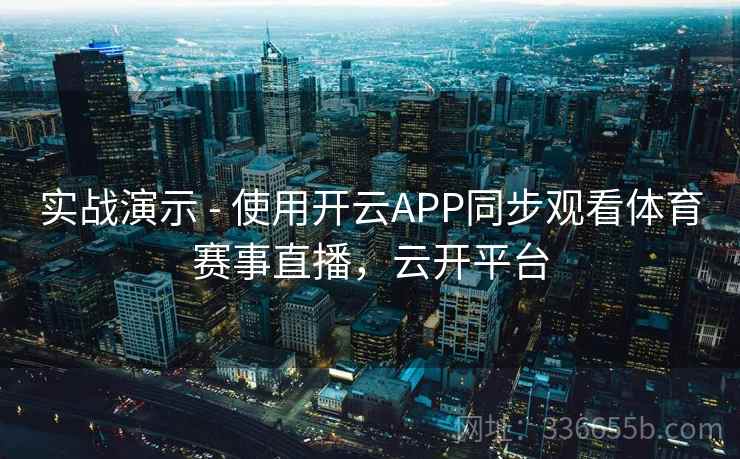 实战演示 - 使用开云APP同步观看体育赛事直播，云开平台