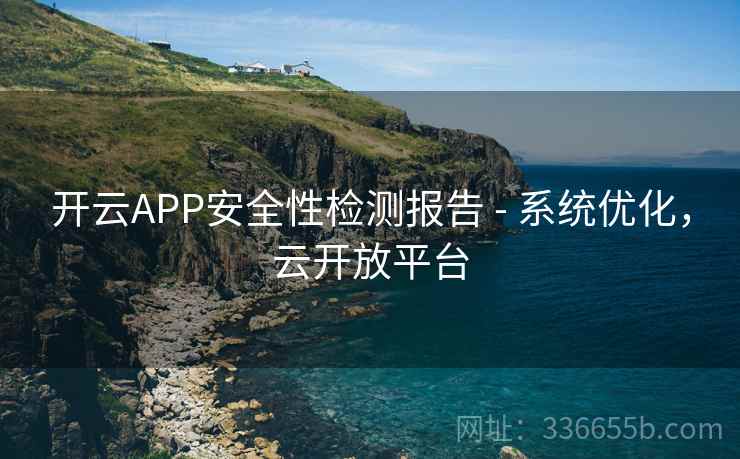 开云APP安全性检测报告 - 系统优化,云开放平台 开云APP安全性检测报告 - 系统优化,云开放平台