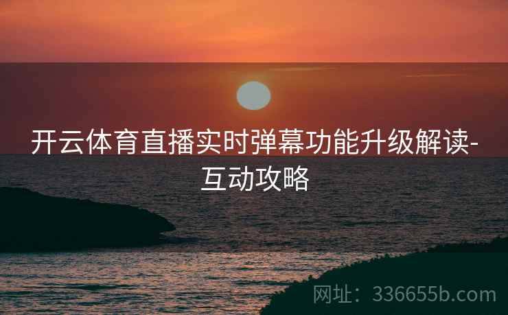 开云体育直播实时弹幕功能升级解读-互动攻略