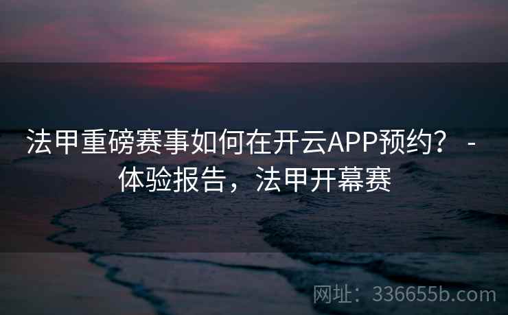 法甲重磅赛事如何在开云APP预约? - 体验报告,法甲开幕赛 法甲重磅赛事如何在开云APP预约? - 体验报告,法甲开幕赛