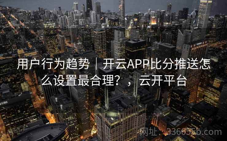 用户行为趋势|开云APP比分推送怎么设置最合理?,云开平台 用户行为趋势|开云APP比分推送怎么设置最合理?,云开平台