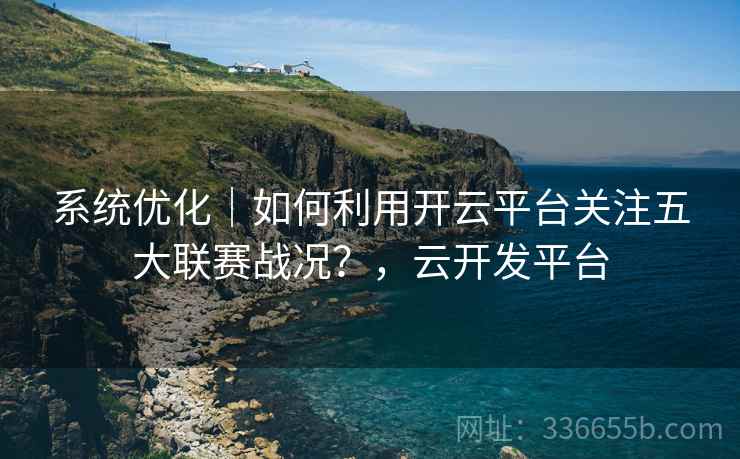 系统优化｜如何利用开云平台关注五大联赛战况？，云开发平台